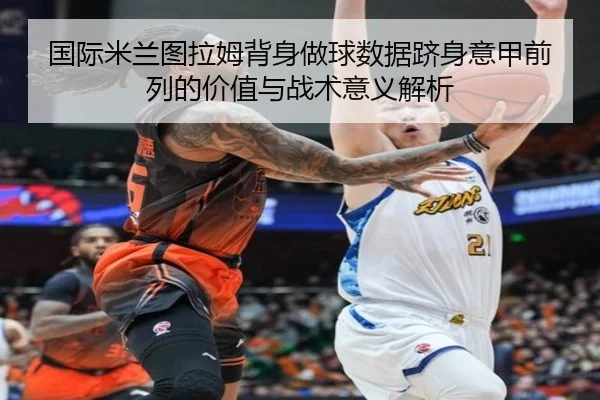 国际米兰图拉姆背身做球数据跻身意甲前列的价值与战术意义解析