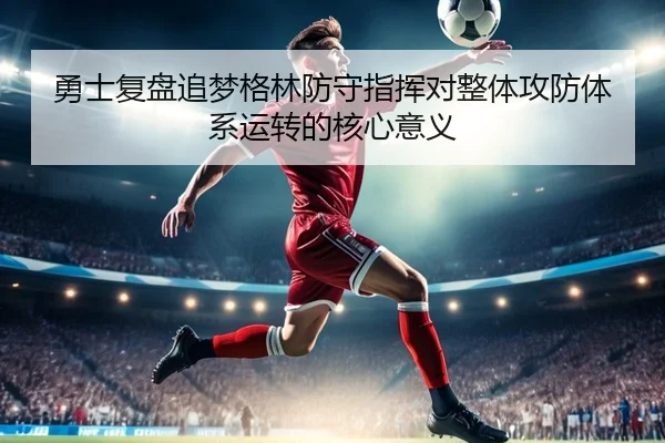 勇士复盘追梦格林防守指挥对整体攻防体系运转的核心意义
