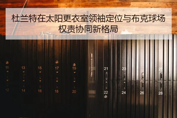 杜兰特在太阳更衣室领袖定位与布克球场权责协同新格局