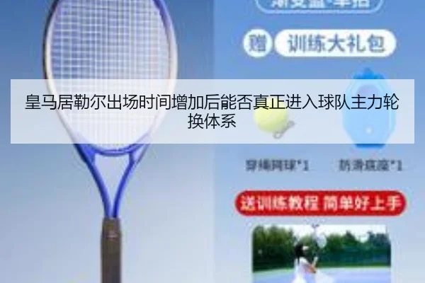 皇马居勒尔出场时间增加后能否真正进入球队主力轮换体系