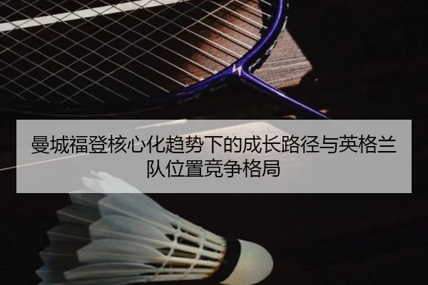 曼城福登核心化趋势下的成长路径与英格兰队位置竞争格局