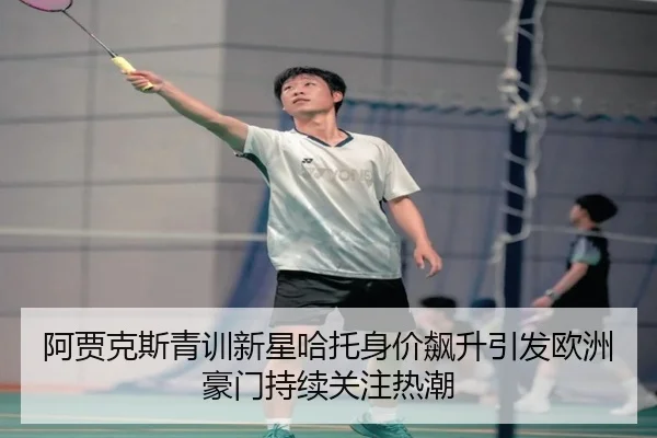 阿贾克斯青训新星哈托身价飙升引发欧洲豪门持续关注热潮