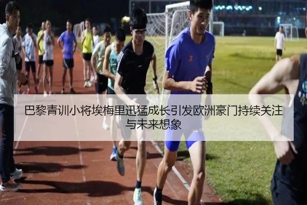 巴黎青训小将埃梅里迅猛成长引发欧洲豪门持续关注与未来想象