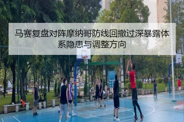 马赛复盘对阵摩纳哥防线回撤过深暴露体系隐患与调整方向