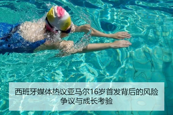 西班牙媒体热议亚马尔16岁首发背后的风险争议与成长考验
