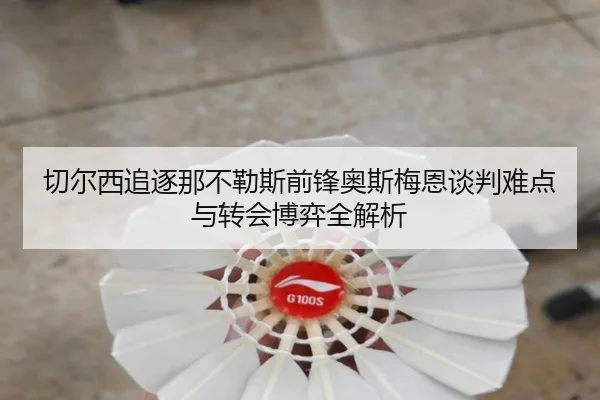 切尔西追逐那不勒斯前锋奥斯梅恩谈判难点与转会博弈全解析